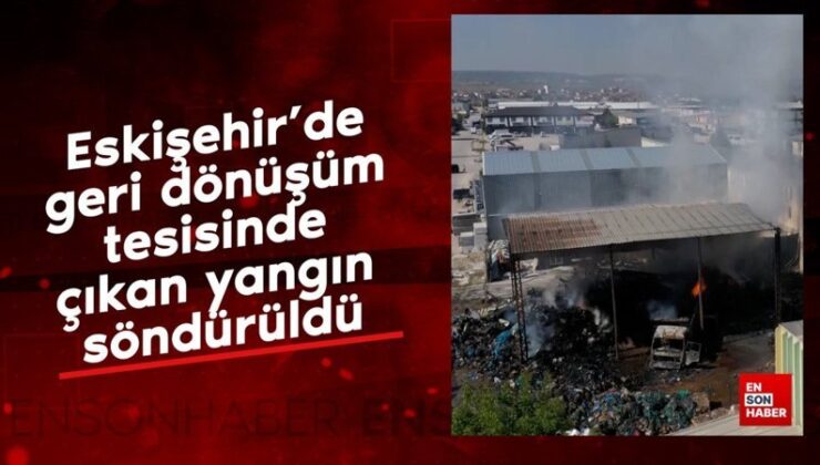 Eskişehir’de geri dönüşüm tesisinde çıkan yangın söndürüldü