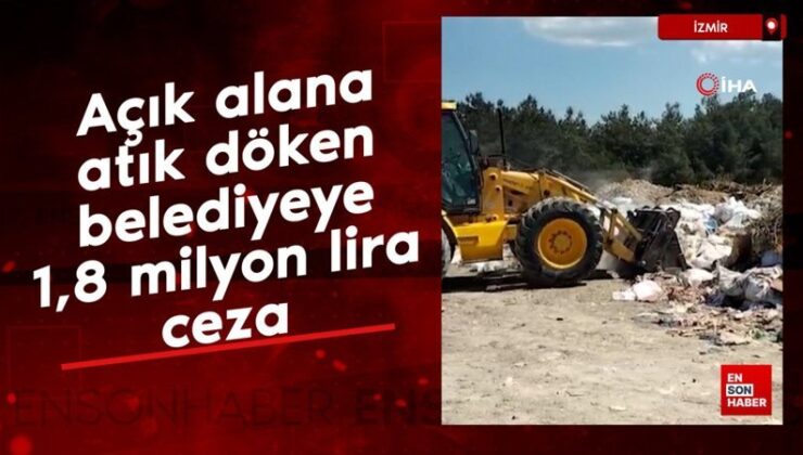 İzmir’de açık alana atık döken belediyeye 1,8 milyon lira ceza