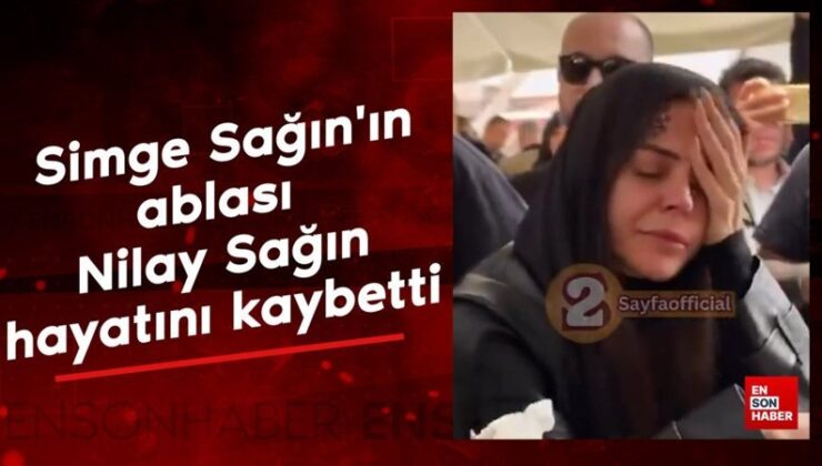 Simge Sağın’ın ablası Nilay Sağın hayatını kaybetti