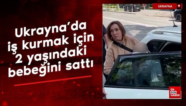 Ukrayna’da iş kurmak için 2 yaşındaki bebeğini sattı