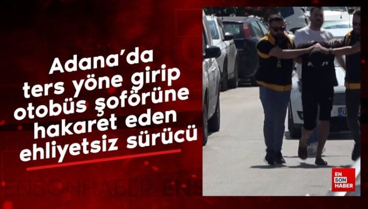 Adana’da aykırı istikamete girip otobüs sürücüsüne hakaret eden ehliyetsiz şoför