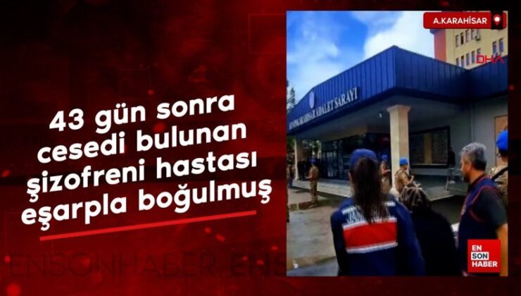 Afyonkarahisar’da 43 gün sonra cesedi bulunan şizofreni hastası, eşarpla boğulmuş