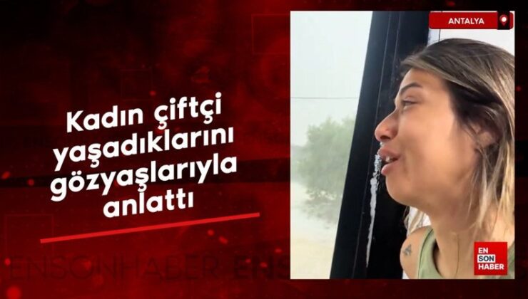 Antalya’da dolu felaketi: Bayan çiftçi yaşadıklarını gözyaşlarıyla anlattı
