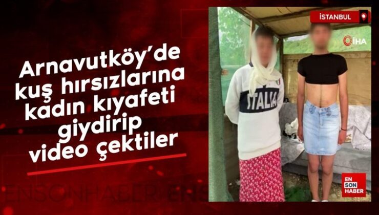 Arnavutköy’de kuş hırsızlarına bayan kıyafeti giydirip görüntü çektiler