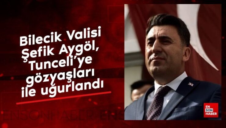 Bilecik Valisi Şefik Aygöl, Tunceli’ye gözyaşları ile uğurlandı