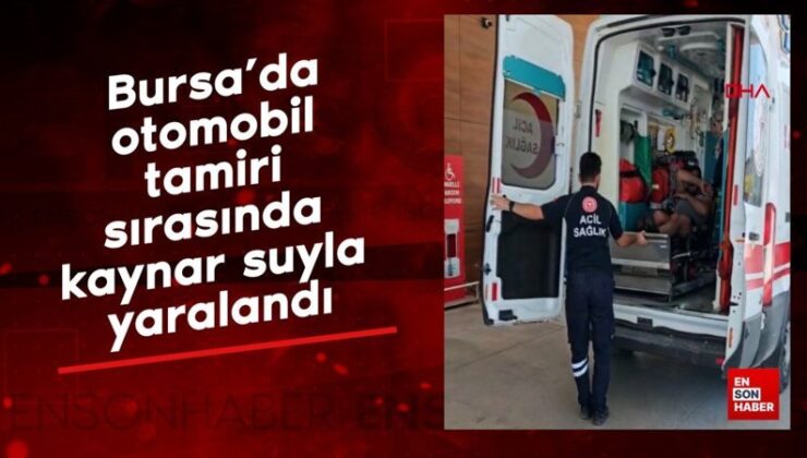 Bursa’da araba tamiri sırasında kaynar suyla yaralandı