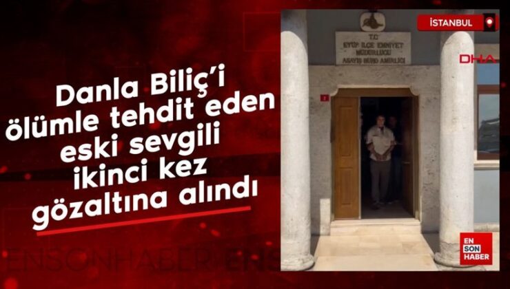 Danla Biliç’i vefatla tehdit eden eski sevgili ikinci kere gözaltına alındı