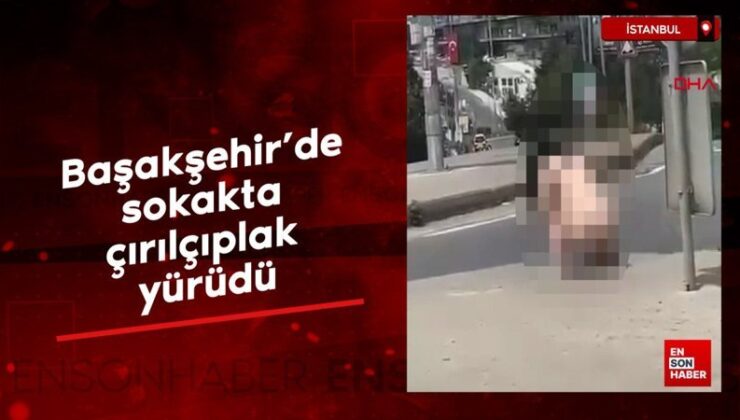 İstanbul Başakşehir’de sokakta çırılçıplak yürüdü