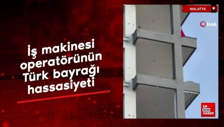 Malatya’da iş makinesi operatörünün Türk bayrağı hassasiyeti