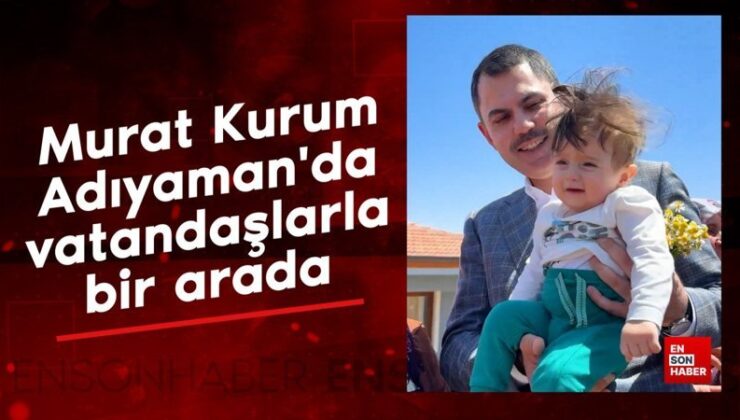 Murat Kurum, Adıyaman’da vatandaşlarla bir ortada: Umut, emek, sevgi