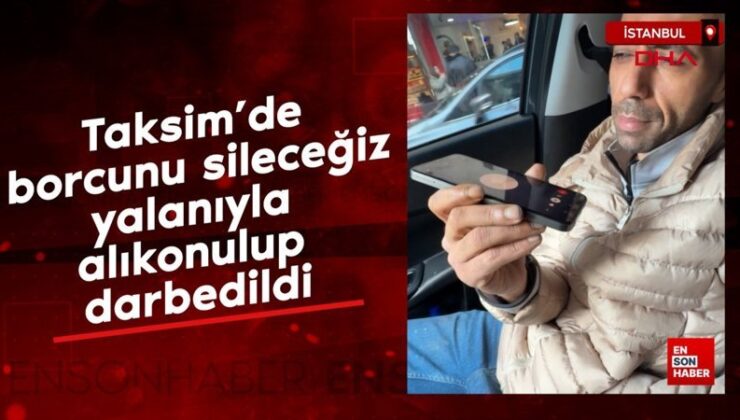 Taksim’de borcunu sileceğiz palavrasıyla alıkonulup darbedildi