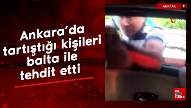 Ankara’da tartıştığı bireyleri balta ile tehdit etti