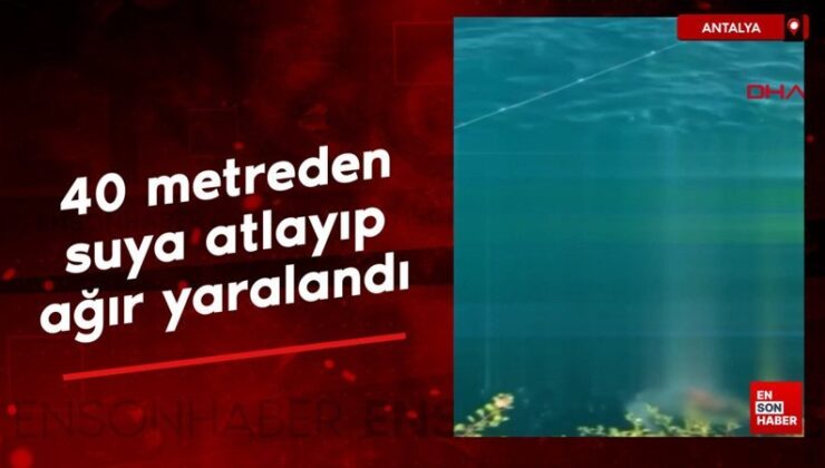 Antalya’da 40 metreden suya atlayıp, ağır yaralandı
