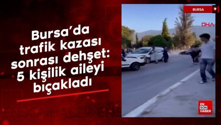 Bursa’da trafik kazası sonrası dehşet: 5 kişilik aileyi bıçakladı