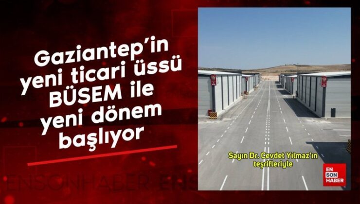 Gaziantep’in yeni ticari üssü BÜSEM ile yeni devir başlıyor