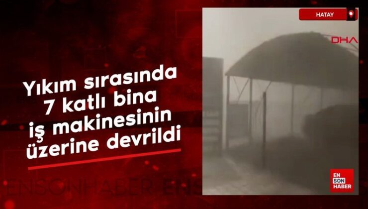 Hatay’da yıkım sırasında 7 katlı bina, iş makinesinin üzerine devrildi