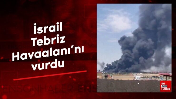 İsrail, Tebriz Havaalanı’nı vurdu