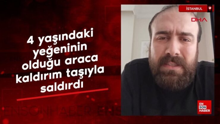 İstanbul’da 4 yaşındaki yeğeninin olduğu araca kaldırım taşıyla saldırdı