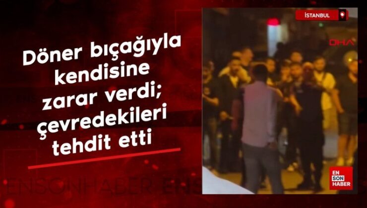 İstanbul’da döner bıçağıyla kendisine ziyan verdi; etraftakileri tehdit etti