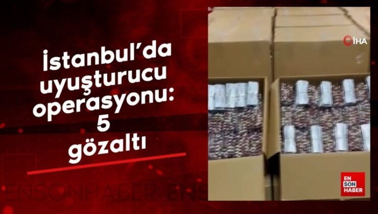 İstanbul’da uyuşturucu operasyonu: 5 gözaltı