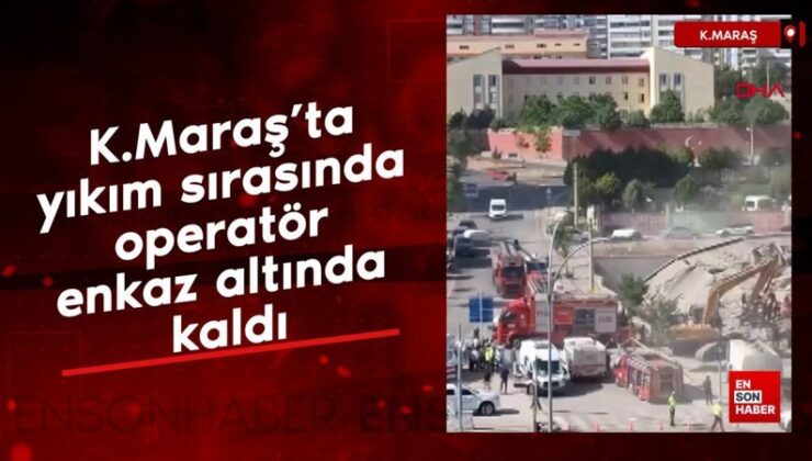 Kahramanmaraş’ta yıkım sırasında operatör enkaz altında kaldı