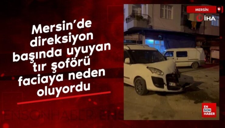 Mersin’de direksiyon başında uyuyan tır sürücüsü faciaya neden oluyordu