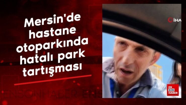 Mersin’de hastane otoparkında kusurlu park tartışması