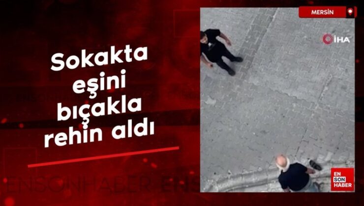 Mersin’de sokakta eşini bıçakla rehin aldı