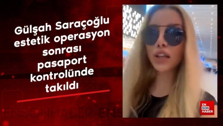 Modacı Gülşah Saraçoğlu estetik operasyon sonrası pasaport denetiminde takıldı