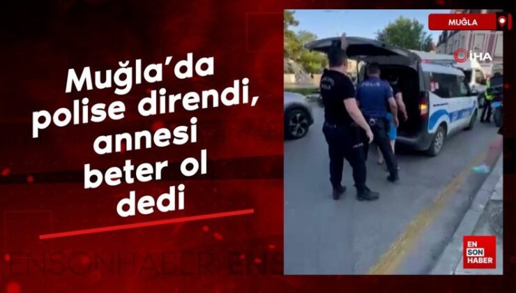 Muğla’da polise direndi, annesi beter ol dedi