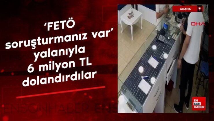 Adana’da ‘FETÖ soruşturmanız var’ palavrasıyla 6 milyon TL dolandırdılar