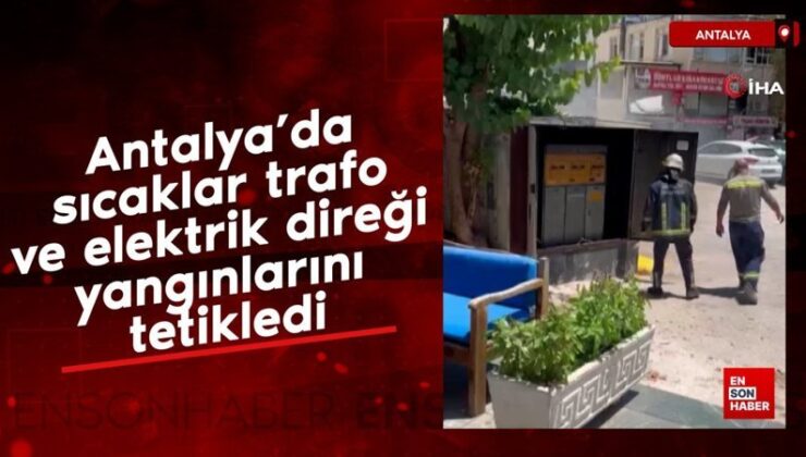 Antalya’da sıcaklar trafo ve elektrik direği yangınlarını tetikledi