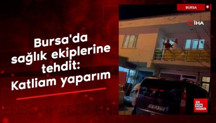 Bursa’da sıhhat takımlarına tehdit: Katliam yaparım