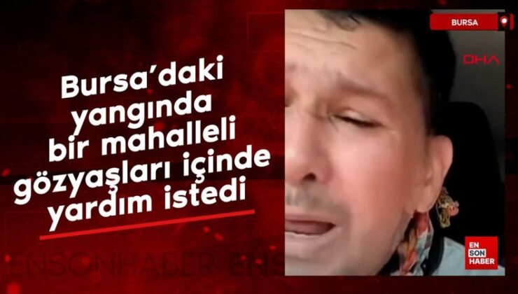 Bursa’daki yangında bir mahalleli gözyaşları içinde yardım istedi