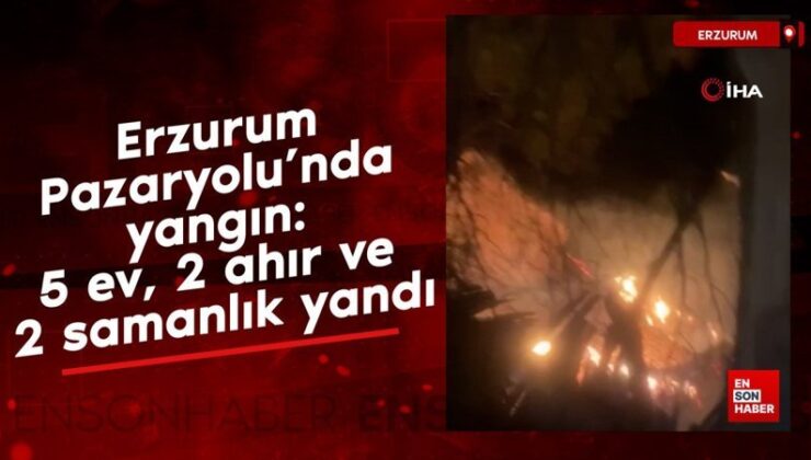 Erzurum Pazaryolu’nda yangın: 5 mesken, 2 ahır ve 2 samanlık yandı