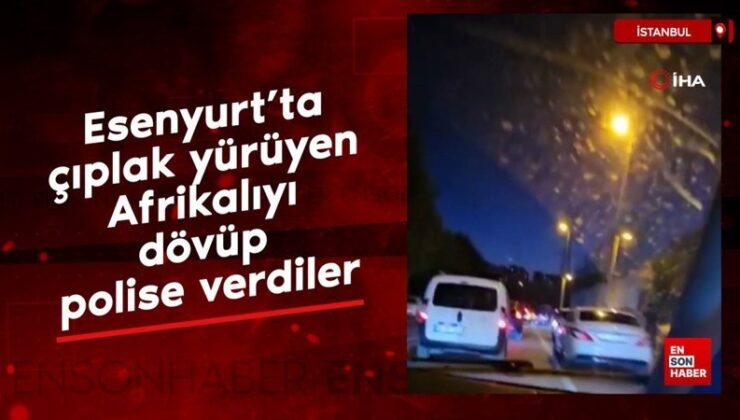 Esenyurt’ta çıplak yürüyen Afrikalıyı dövüp polise verdiler