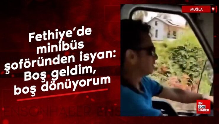Fethiye’de minibüs sürücüsünden isyan: Boş geldim, boş dönüyorum