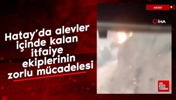 Hatay’da alevler içinde kalan itfaiye gruplarının şiddetli çabası