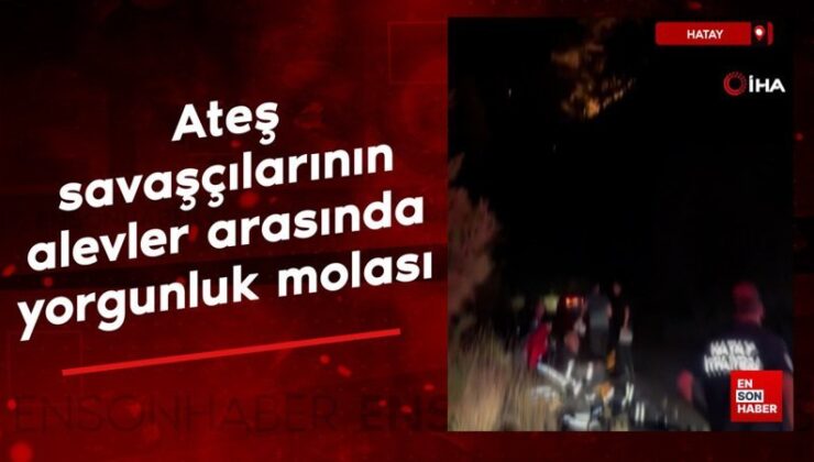 Hatay’da ateş savaşçılarının alevler ortasında yorgunluk molası