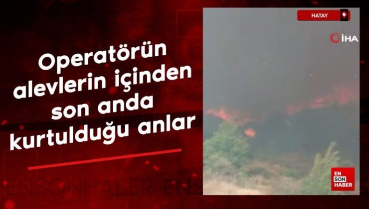 Hatay’da operatörün alevlerin içinden son anda kurtulduğu anlar