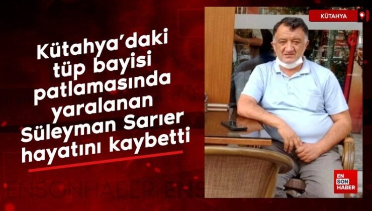 Kütahya’daki tüp bayisi patlamasında yaralanan Süleyman Sarıer hayatını kaybetti