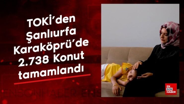 TOKİ’den Şanlıurfa Karaköprü’de 2.738 Konut tamamlandı