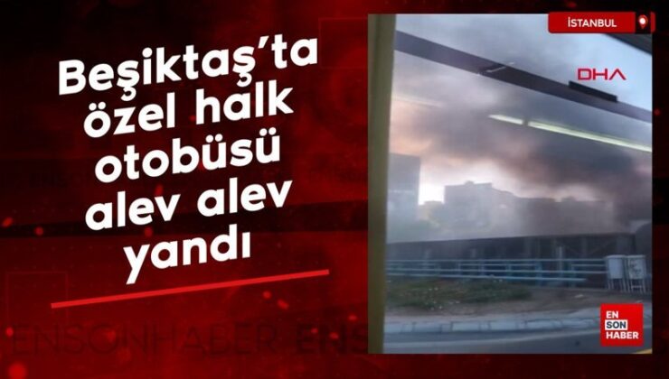 Beşiktaş’ta özel halk otobüsü alev alev yandı