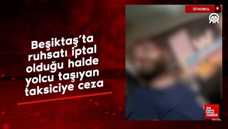 Beşiktaş’ta ruhsatı iptal olduğu halde yolcu taşıyan taksiciye ceza