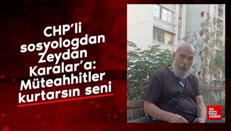 CHP’li sosyologdan Zeydan Karalar’a: Müteahhitler kurtarsın seni