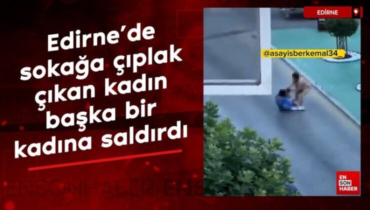 Edirne’de sokağa çıplak çıkan bayan öteki bir bayana saldırdı