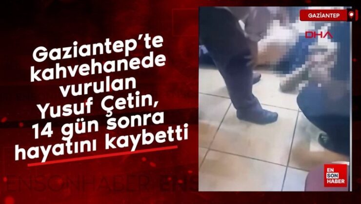 Gaziantep’te kahvehanede vurulan Yusuf Çetin, 14 gün sonra hayatını kaybetti