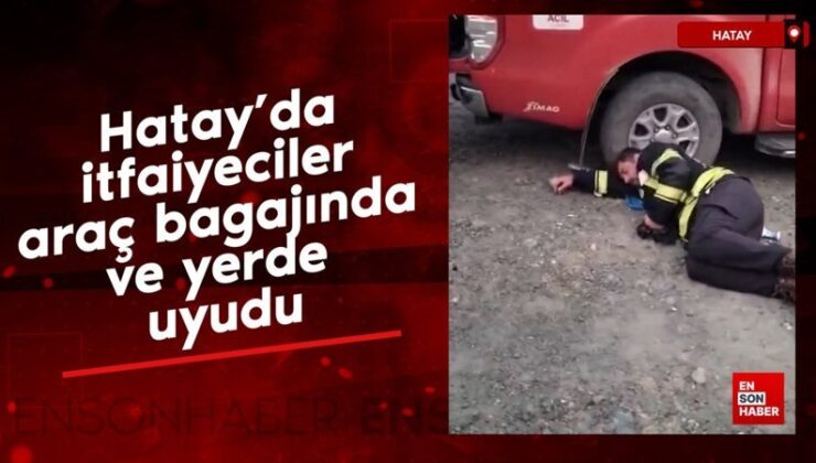 Hatay’da itfaiyeciler araç bagajında ve yerde uyudu