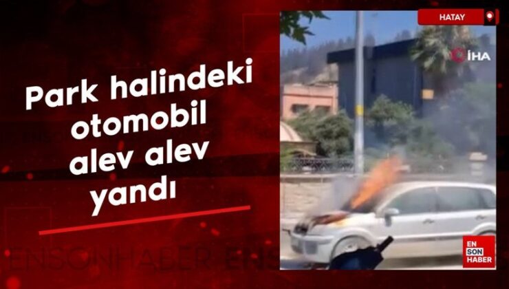 Hatay’da park halindeki araba alev alev yandı