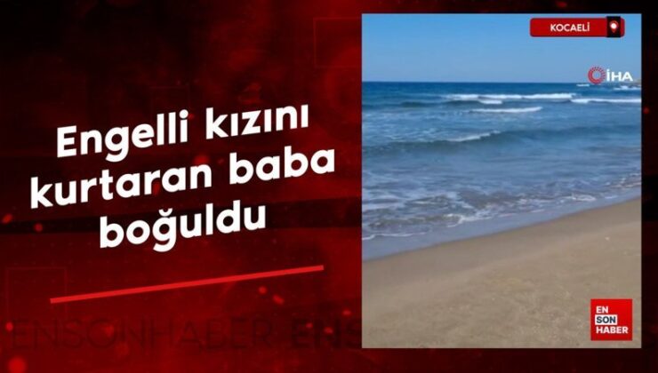 Kocaeli’de engelli kızını kurtaran baba boğuldu